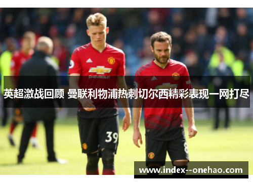 英超激战回顾 曼联利物浦热刺切尔西精彩表现一网打尽 英超激战回顾 曼联利物浦热刺切尔西精彩表现一网打尽