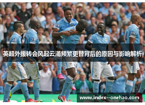 英超外援转会风起云涌频繁更替背后的原因与影响解析 英超外援转会风起云涌频繁更替背后的原因与影响解析
