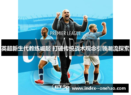 英超新生代教练崛起 打破传统战术观念引领潮流探索 英超新生代教练崛起 打破传统战术观念引领潮流探索