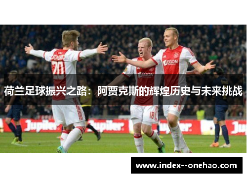 荷兰足球振兴之路:阿贾克斯的辉煌历史与未来挑战 荷兰足球振兴之路:阿贾克斯的辉煌历史与未来挑战