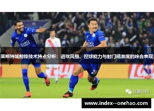 莱斯特城前锋技术特点分析:进攻风格、控球能力与射门精准度的综合表现 莱斯特城前锋技术特点分析:进攻风格、控球能力与射门精准度的综合表现