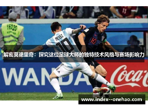 解密莫德里奇:探究这位足球大师的独特技术风格与赛场影响力 解密莫德里奇:探究这位足球大师的独特技术风格与赛场影响力