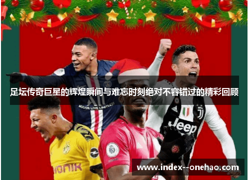 足坛传奇巨星的辉煌瞬间与难忘时刻绝对不容错过的精彩回顾