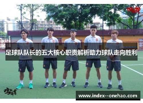 足球队队长的五大核心职责解析助力球队走向胜利 足球队队长的五大核心职责解析助力球队走向胜利