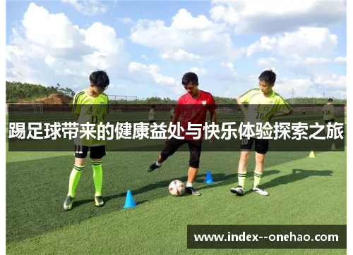 踢足球带来的健康益处与快乐体验探索之旅 踢足球带来的健康益处与快乐体验探索之旅