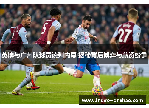 英博与广州队球员谈判内幕 揭秘背后博弈与薪资纷争 英博与广州队球员谈判内幕 揭秘背后博弈与薪资纷争