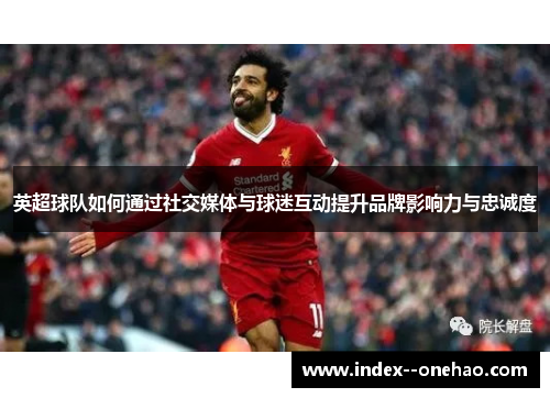 英超球队如何通过社交媒体与球迷互动提升品牌影响力与忠诚度