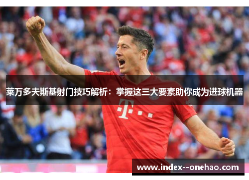 莱万多夫斯基射门技巧解析：掌握这三大要素助你成为进球机器