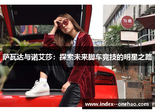 萨瓦达与诺艾莎:探索未来脚车竞技的明星之路 萨瓦达与诺艾莎:探索未来脚车竞技的明星之路