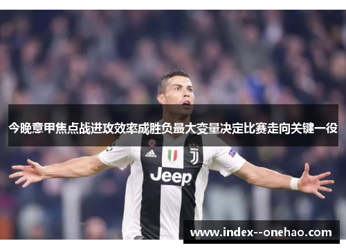 今晚意甲焦点战进攻效率成胜负最大变量决定比赛走向关键一役