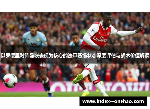 以罗德里对阵曼联表现为核心的法甲赛场状态深度评估与战术价值解读 以罗德里对阵曼联表现为核心的法甲赛场状态深度评估与战术价值解读