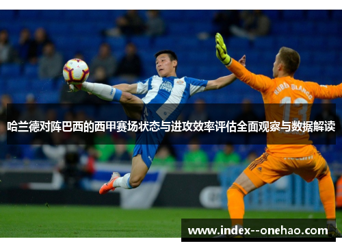 哈兰德对阵巴西的西甲赛场状态与进攻效率评估全面观察与数据解读