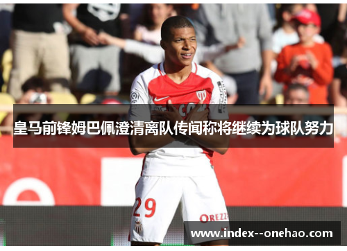皇马前锋姆巴佩澄清离队传闻称将继续为球队努力