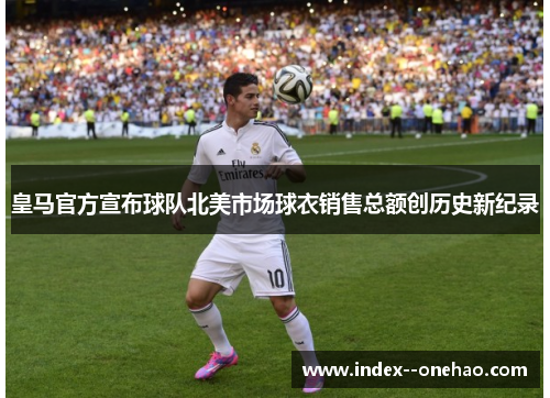皇马官方宣布球队北美市场球衣销售总额创历史新纪录