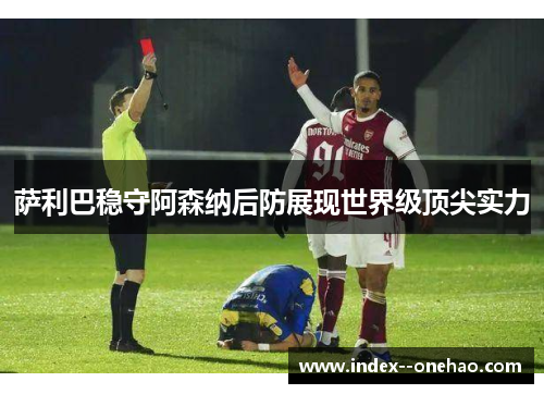 萨利巴稳守阿森纳后防展现世界级顶尖实力
